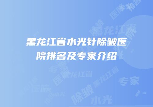 黑龙江省水光针除皱医院排名及专家介绍