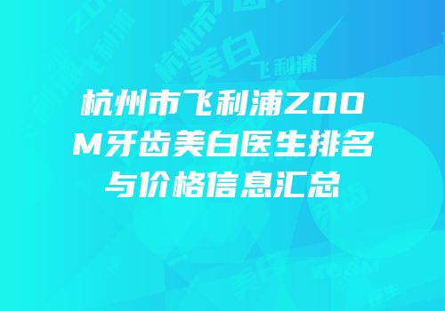杭州市飞利浦ZOOM牙齿美白医生排名与价格信息汇总