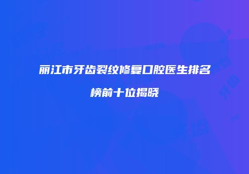 丽江市牙齿裂纹修复口腔医生排名榜前十位揭晓