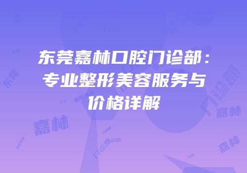 东莞嘉林口腔门诊部：专业整形美容服务与价格详解
