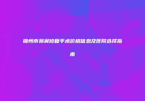 锦州市鼻翼修复手术价格信息及医院选择指南