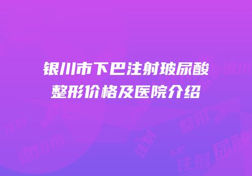 银川市下巴注射玻尿酸整形价格及医院介绍