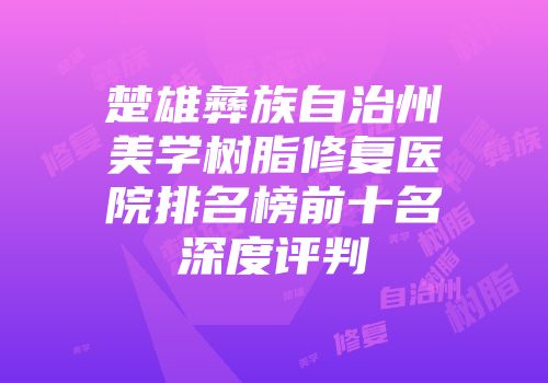 楚雄彝族自治州美学树脂修复医院排名榜前十名深度评判
