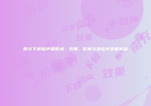 南充下颌超声吸脂术：效果、价格与潜在并发症解析