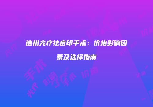 德州光疗祛痘印手术：价格影响因素及选择指南