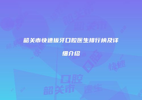 韶关市快速拔牙口腔医生排行榜及详细介绍