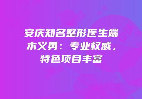 安庆知名整形医生端木义勇：专业权威，特色项目丰富