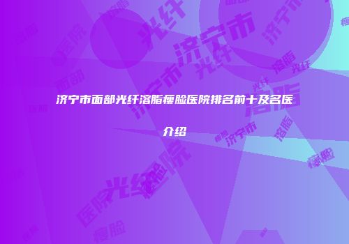 济宁市面部光纤溶脂瘦脸医院排名前十及名医介绍