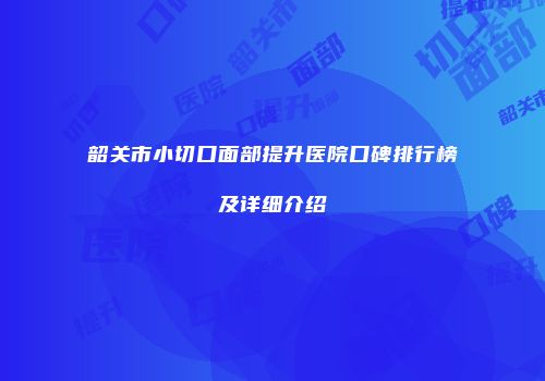韶关市小切口面部提升医院口碑排行榜及详细介绍