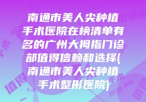 南通市美人尖种植手术医院在榜清单有名的广州大拇指门诊部值得信赖和选择(南通市美人尖种植手术整形医院)