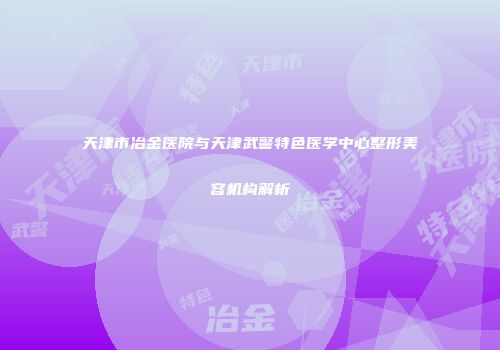 天津市冶金医院与天津武警特色医学中心整形美容机构解析