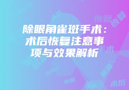 除眼角雀斑手术：术后恢复注意事项与效果解析
