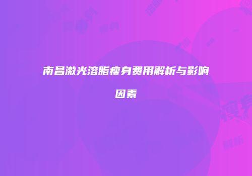 南昌激光溶脂瘦身费用解析与影响因素