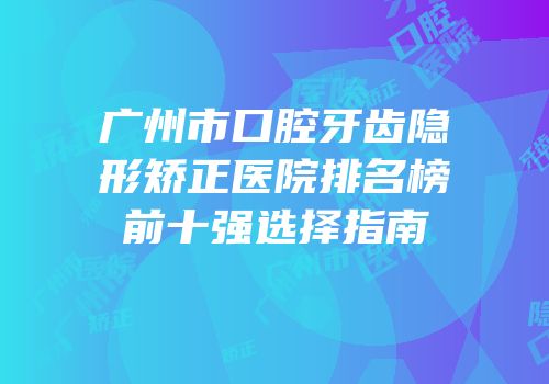 广州市口腔牙齿隐形矫正医院排名榜前十强选择指南