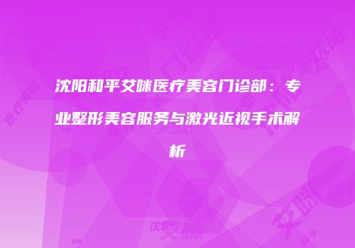 沈阳和平艾咪医疗美容门诊部：专业整形美容服务与激光近视手术解析