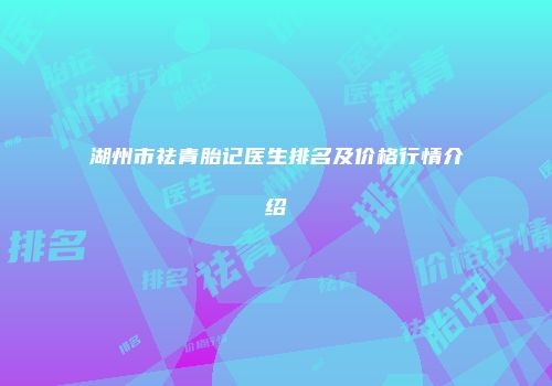 湖州市祛青胎记医生排名及价格行情介绍