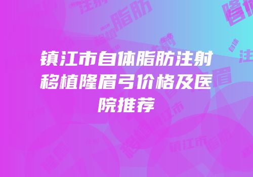 镇江市自体脂肪注射移植隆眉弓价格及医院推荐