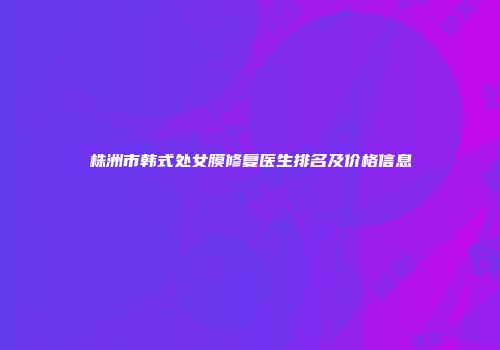 株洲市韩式处女膜修复医生排名及价格信息