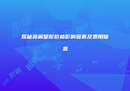 揭秘鼻翼整形价格影响因素及费用信息