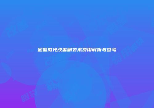 鹤壁激光改善眼袋术费用解析与参考