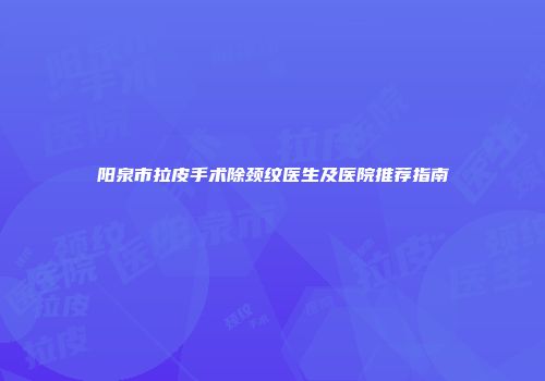 阳泉市拉皮手术除颈纹医生及医院推荐指南