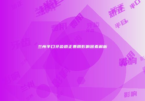 兰州半口牙齿矫正费用影响因素解析