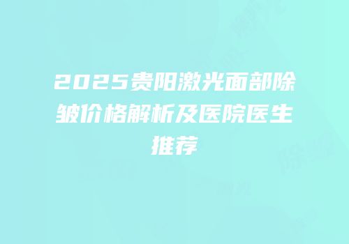2025贵阳激光面部除皱价格解析及医院医生推荐