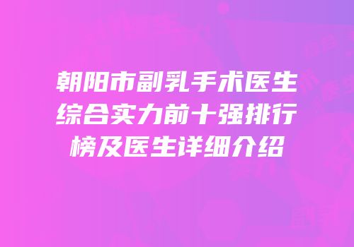 朝阳市副乳手术医生综合实力前十强排行榜及医生详细介绍