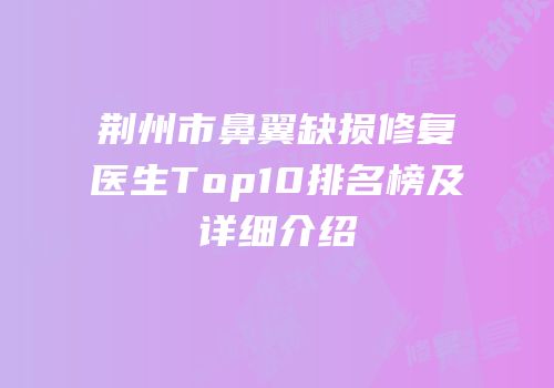 荆州市鼻翼缺损修复医生Top10排名榜及详细介绍