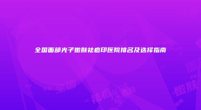 全国面部光子嫩肤祛痘印医院排名及选择指南