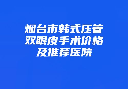 烟台市韩式压管双眼皮手术价格及推荐医院