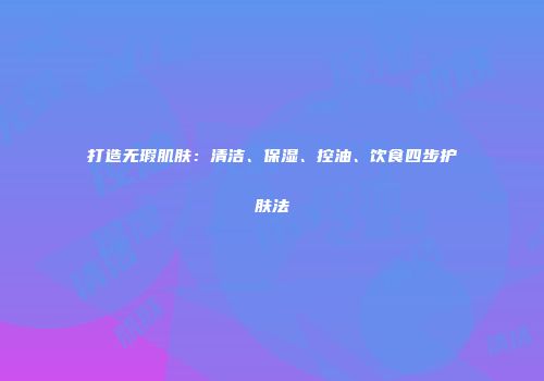 打造无瑕肌肤：清洁、保湿、控油、饮食四步护肤法