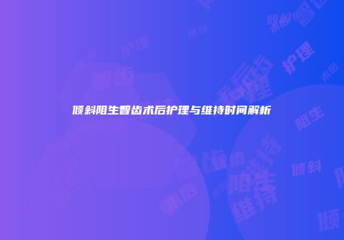 倾斜阻生智齿术后护理与维持时间解析