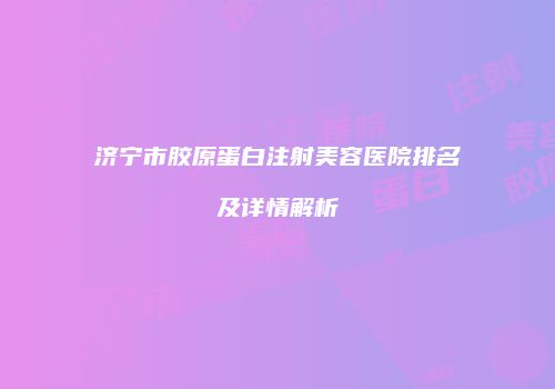 济宁市胶原蛋白注射美容医院排名及详情解析