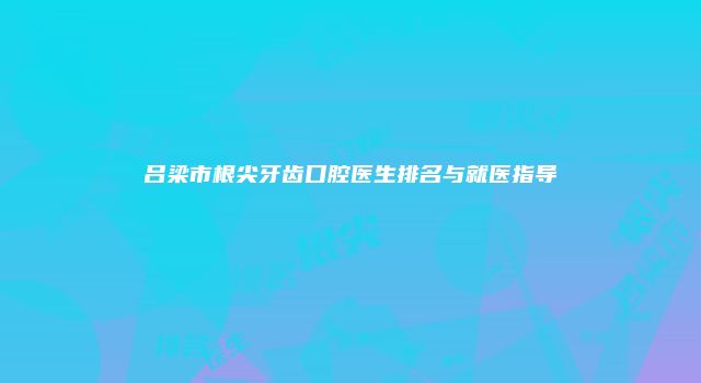 吕梁市根尖牙齿口腔医生排名与就医指导