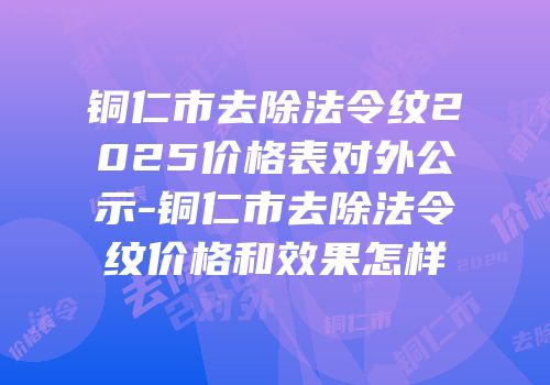 铜仁市去除法令纹2025价格表对外公示-铜仁市去除法令纹价格和效果怎样