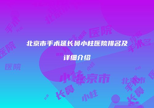 北京市手术延长鼻小柱医院排名及详细介绍