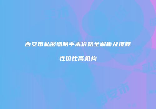 西安市私密缩阴手术价格全解析及推荐性价比高机构
