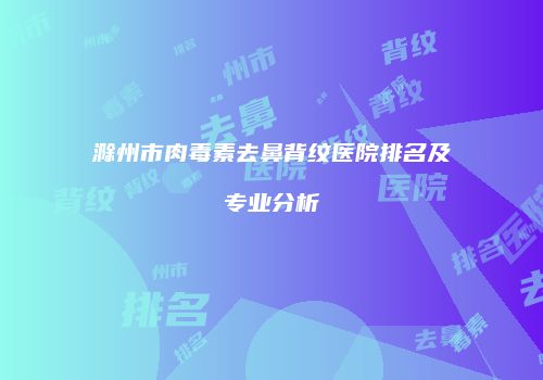 滁州市肉毒素去鼻背纹医院排名及专业分析