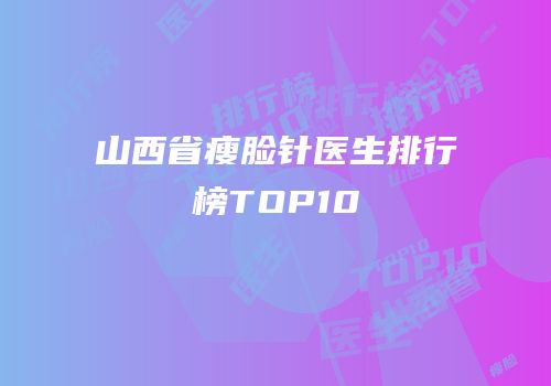 山西省瘦脸针医生排行榜TOP10