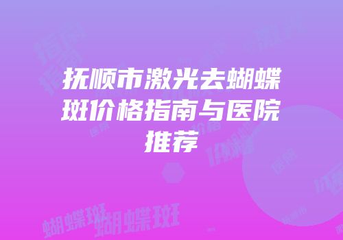 抚顺市激光去蝴蝶斑价格指南与医院推荐