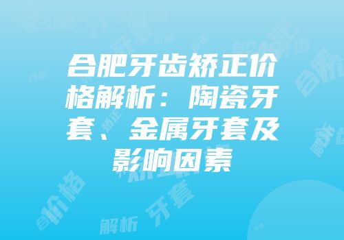 合肥牙齿矫正价格解析：陶瓷牙套、金属牙套及影响因素