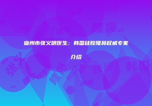 宿州市张义明医生：韩国硅胶隆鼻权威专家介绍