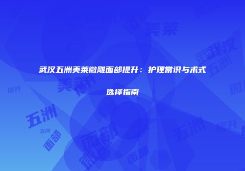 武汉五洲美莱微雕面部提升：护理常识与术式选择指南