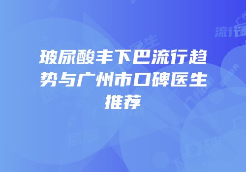 玻尿酸丰下巴流行趋势与广州市口碑医生推荐