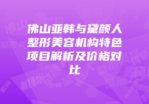 佛山亚韩与黛颜人整形美容机构特色项目解析及价格对比