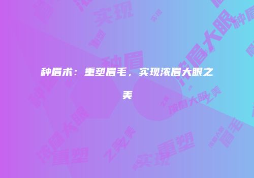 种眉术：重塑眉毛，实现浓眉大眼之美