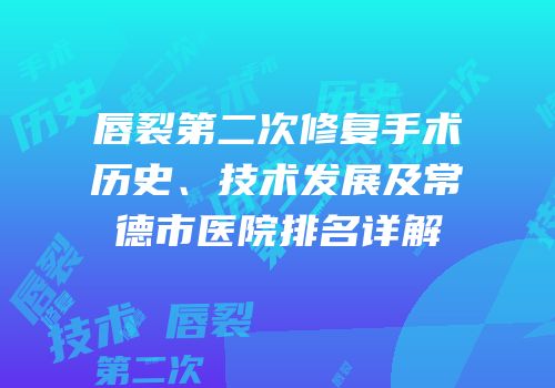 唇裂第二次修复手术历史、技术发展及常德市医院排名详解