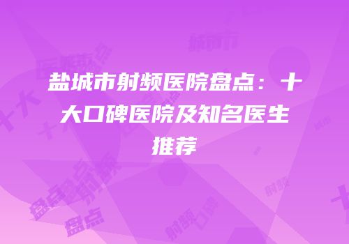 盐城市射频医院盘点：十大口碑医院及知名医生推荐