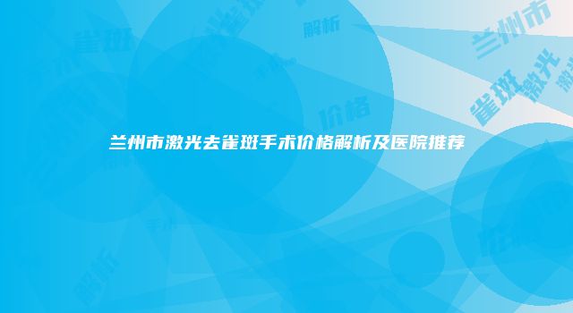 兰州市激光去雀斑手术价格解析及医院推荐